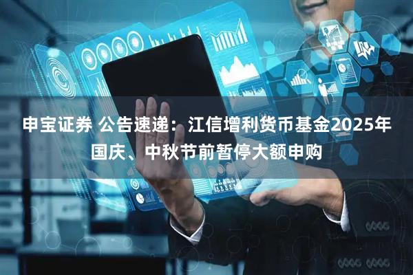 申宝证券 公告速递：江信增利货币基金2025年国庆、中秋节前暂停大额申购