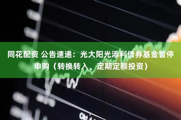 同花配资 公告速递：光大阳光添利债券基金暂停申购（转换转入、定期定额投资）