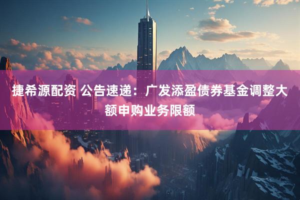 捷希源配资 公告速递：广发添盈债券基金调整大额申购业务限额