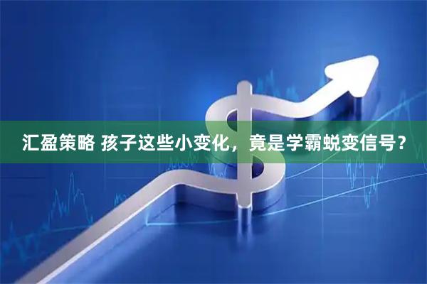 汇盈策略 孩子这些小变化，竟是学霸蜕变信号？