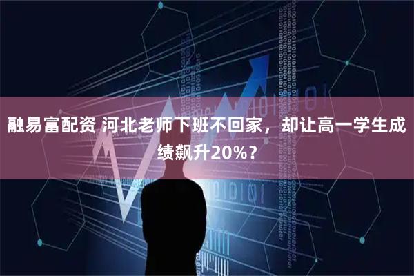 融易富配资 河北老师下班不回家，却让高一学生成绩飙升20%？