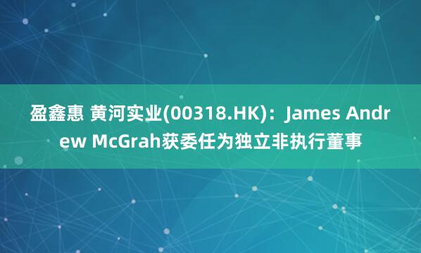 盈鑫惠 黄河实业(00318.HK)：James Andrew McGrah获委任为独立非执行董事