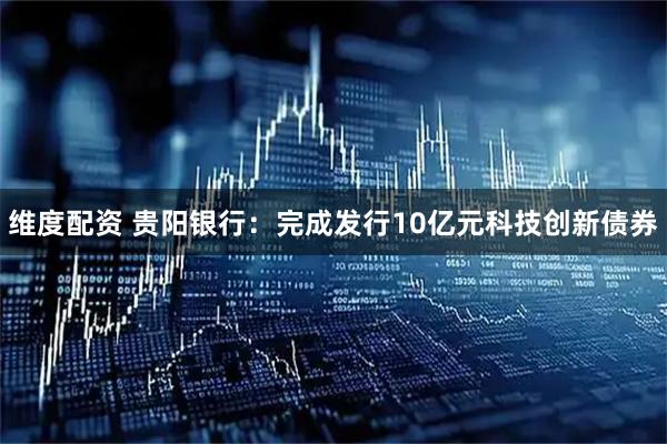 维度配资 贵阳银行：完成发行10亿元科技创新债券