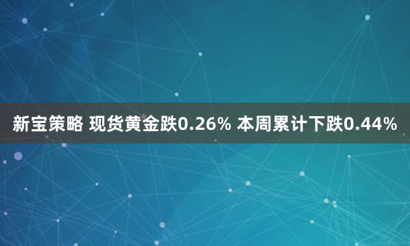 新宝策略 现货黄金跌0.26% 本周累计下跌0.44%