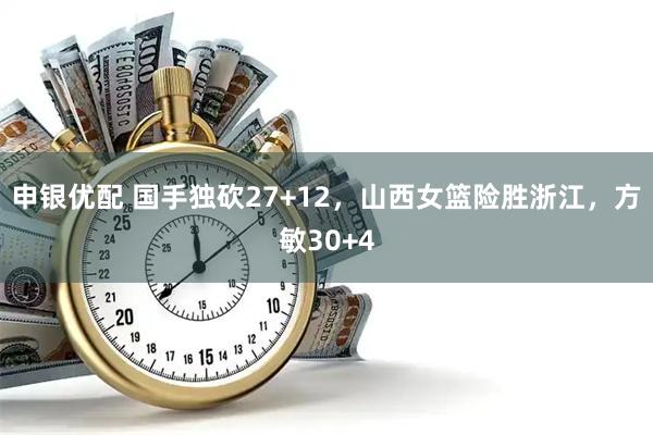 申银优配 国手独砍27+12，山西女篮险胜浙江，方敏30+4