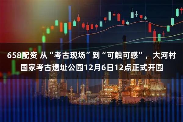 658配资 从“考古现场”到“可触可感”,大河村国家考古遗址公园12月6日12点正式开园