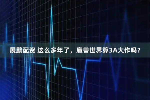 展鵬配资 这么多年了,魔兽世界算3A大作吗?