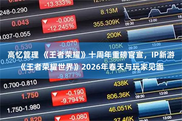 高忆管理 《王者荣耀》十周年重磅官宣,IP新游《王者荣耀世界》2026年春天与玩家见面