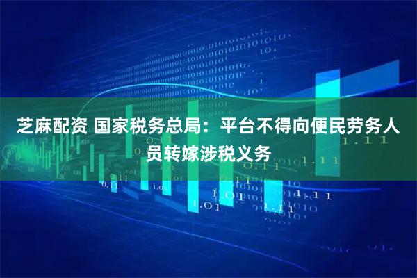 芝麻配资 国家税务总局:平台不得向便民劳务人员转嫁涉税义务