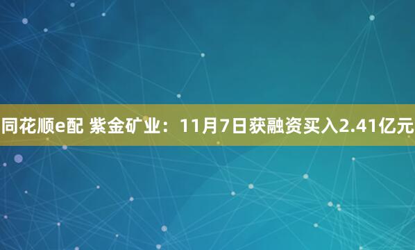 同花顺e配 紫金矿业:11月7日获融资买入2.41亿元