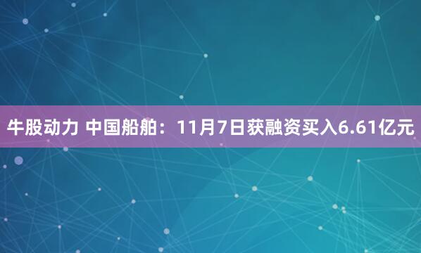 牛股动力 中国船舶:11月7日获融资买入6.61亿元