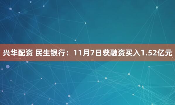 兴华配资 民生银行:11月7日获融资买入1.52亿元