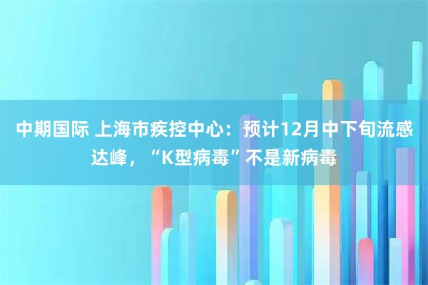 中期国际 上海市疾控中心:预计12月中下旬流感达峰,“K型病毒”不是新病毒