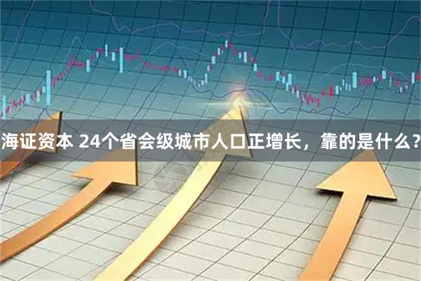 海证资本 24个省会级城市人口正增长,靠的是什么?