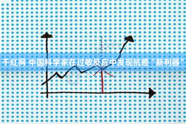 千红网 中国科学家在过敏反应中发现抗癌“新利器”
