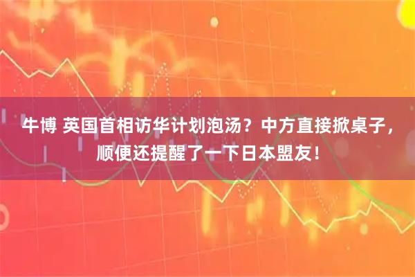牛博 英国首相访华计划泡汤？中方直接掀桌子，顺便还提醒了一下日本盟友！