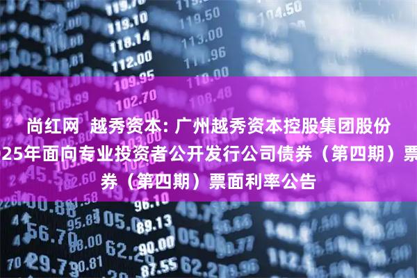 尚红网 越秀资本: 广州越秀资本控股集团股份有限公司2025年面向专业投资者公开发行公司债券(第四期)票面利率公告