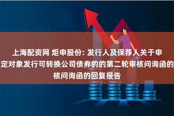 上海配资网 炬申股份: 发行人及保荐人关于申请向不特定对象发行可转换公司债券的的第二轮审核问询函的回复报告