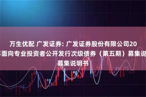 万生优配 广发证券: 广发证券股份有限公司2025年面向专业投资者公开发行次级债券（第五期）募集说明书