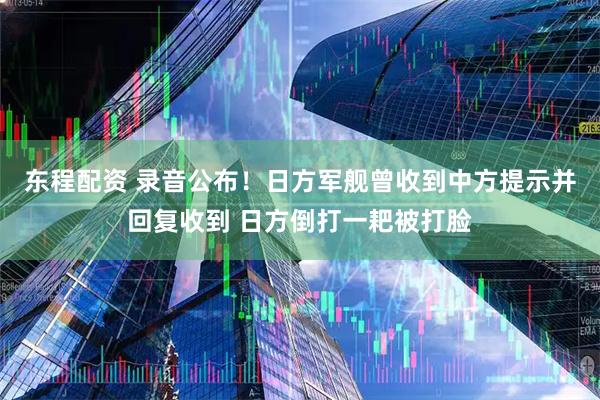 东程配资 录音公布！日方军舰曾收到中方提示并回复收到 日方倒打一耙被打脸