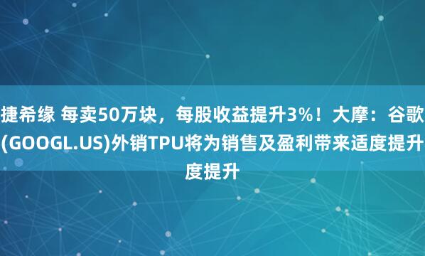 捷希缘 每卖50万块,每股收益提升3%!大摩:谷歌(GOOGL.US)外销TPU将为销售及盈利带来适度提升