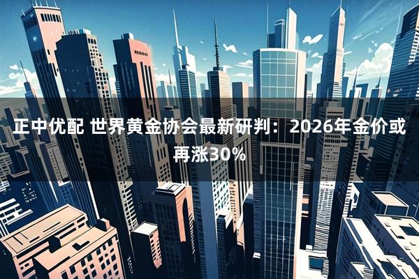 正中优配 世界黄金协会最新研判：2026年金价或再涨30%