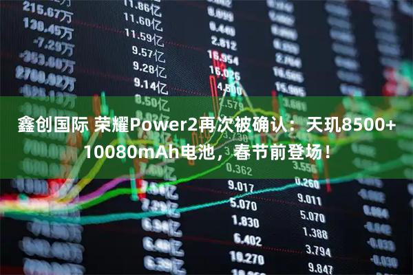 鑫创国际 荣耀Power2再次被确认:天玑8500+10080mAh电池,春节前登场!