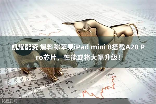 凯耀配资 爆料称苹果iPad mini 8搭载A20 Pro芯片,性能或将大幅升级!