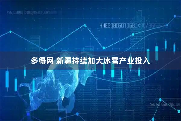 多得网 新疆持续加大冰雪产业投入