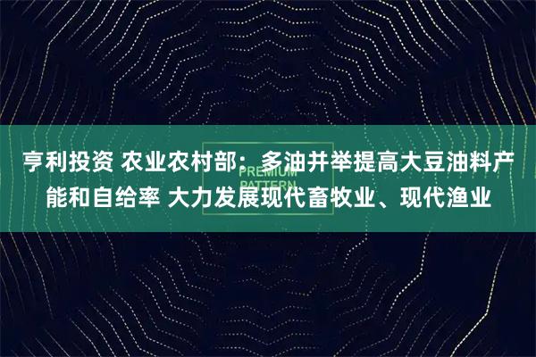 亨利投资 农业农村部：多油并举提高大豆油料产能和自给率 大力发展现代畜牧业、现代渔业