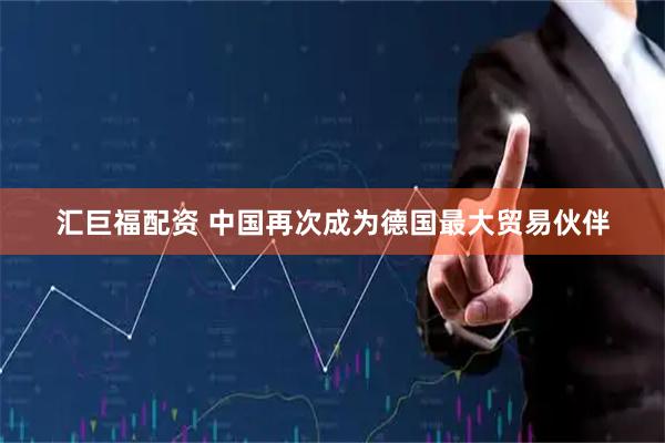 汇巨福配资 中国再次成为德国最大贸易伙伴