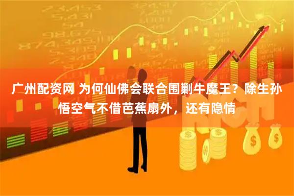 广州配资网 为何仙佛会联合围剿牛魔王？除生孙悟空气不借芭蕉扇外，还有隐情