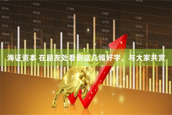 海证资本 在朋友处看到这几幅好字，与大家共赏