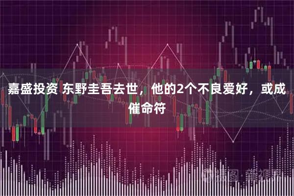 嘉盛投资 东野圭吾去世，他的2个不良爱好，或成催命符