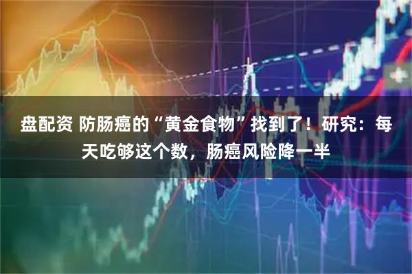 盘配资 防肠癌的“黄金食物”找到了！研究：每天吃够这个数，肠癌风险降一半