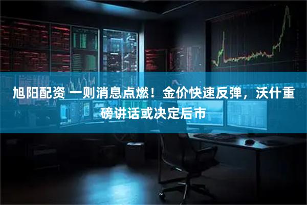 旭阳配资 一则消息点燃！金价快速反弹，沃什重磅讲话或决定后市