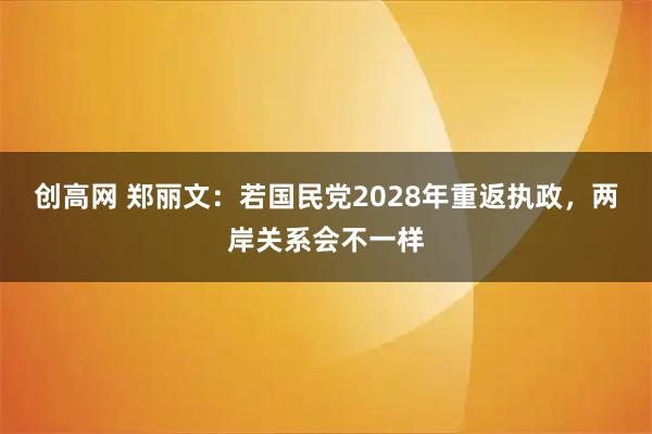 创高网 郑丽文：若国民党2028年重返执政，两岸关系会不一样