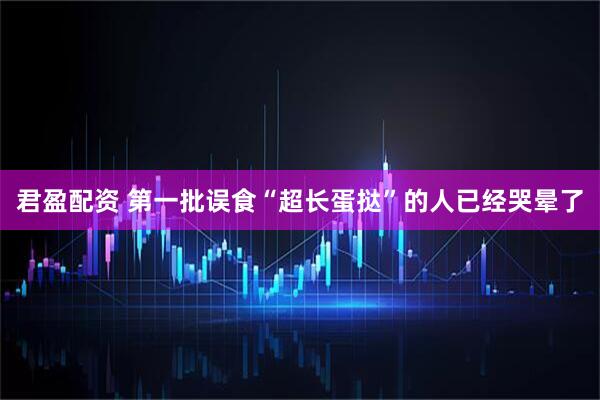 君盈配资 第一批误食“超长蛋挞”的人已经哭晕了